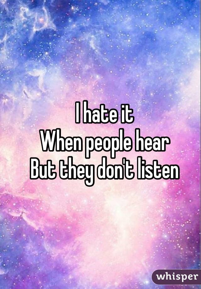 I hate it 
When people hear
But they don't listen