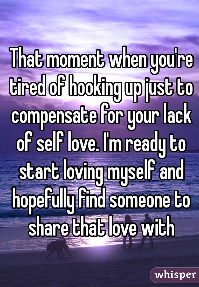 That moment when you're tired of hooking up just to compensate for your lack of self love. I'm ready to start loving myself and hopefully find someone to share that love with 