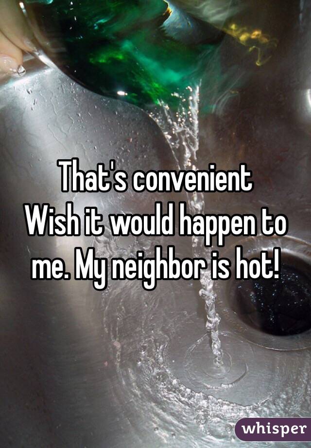 That's convenient 
Wish it would happen to me. My neighbor is hot! 