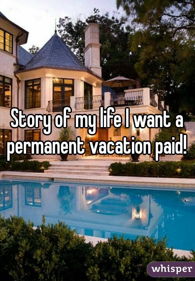 Story of my life I want a permanent vacation paid! 