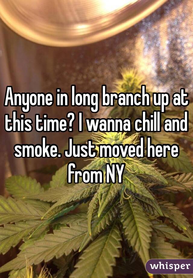 Anyone in long branch up at this time? I wanna chill and smoke. Just moved here from NY