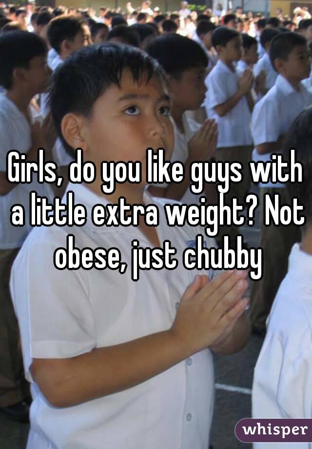 Girls, do you like guys with a little extra weight? Not obese, just chubby