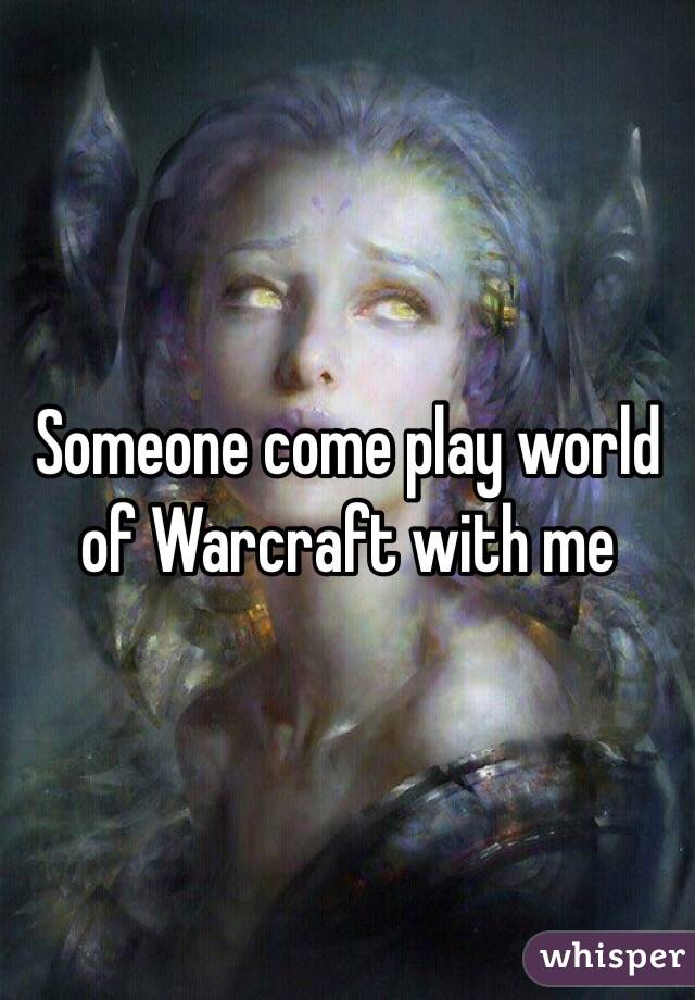 Someone come play world of Warcraft with me