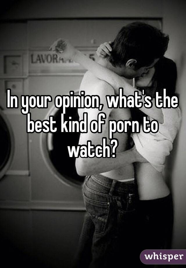 In your opinion, what's the best kind of porn to watch? 