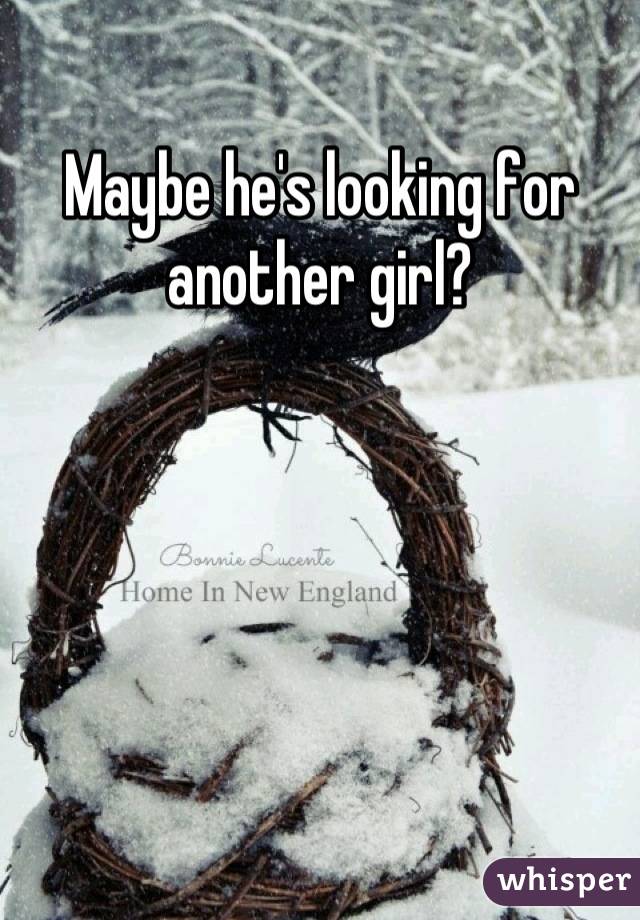 Maybe he's looking for another girl?
