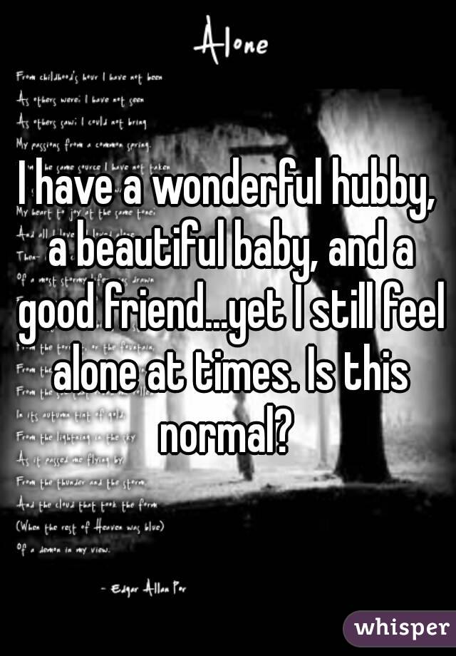 I have a wonderful hubby, a beautiful baby, and a good friend...yet I still feel alone at times. Is this normal? 