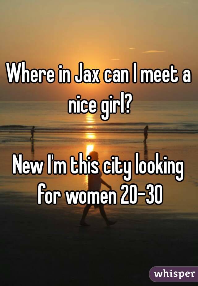 Where in Jax can I meet a nice girl?

New I'm this city looking for women 20-30