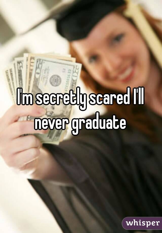 I'm secretly scared I'll never graduate 