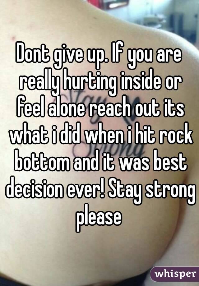 Dont give up. If you are really hurting inside or feel alone reach out its what i did when i hit rock bottom and it was best decision ever! Stay strong please 