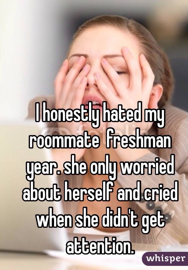 I honestly hated my roommate  freshman year. she only worried about herself and cried when she didn't get attention. 