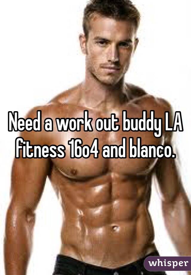 Need a work out buddy LA fitness 16o4 and blanco. 