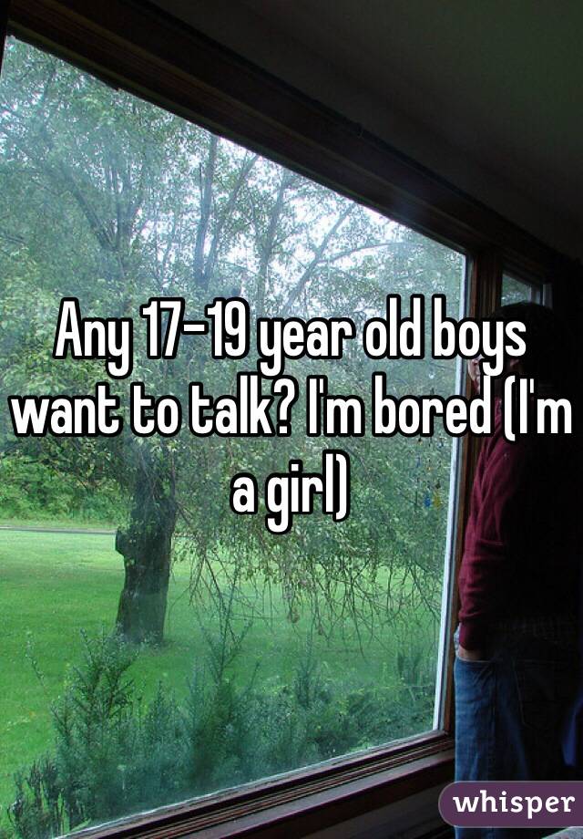 Any 17-19 year old boys want to talk? I'm bored (I'm a girl) 