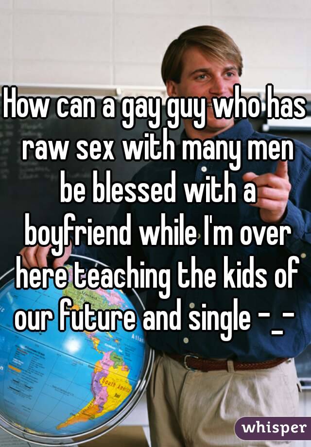 How can a gay guy who has raw sex with many men be blessed with a boyfriend while I'm over here teaching the kids of our future and single -_- 