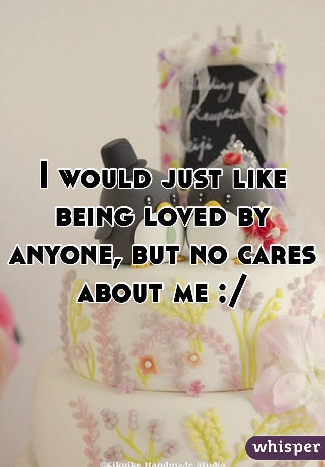 I would just like being loved by anyone, but no cares about me :/