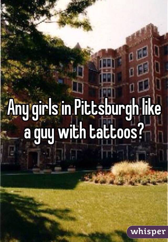 Any girls in Pittsburgh like a guy with tattoos?