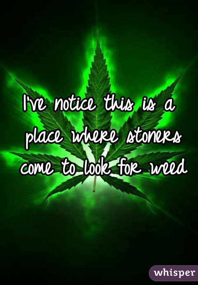 I've notice this is a place where stoners come to look for weed