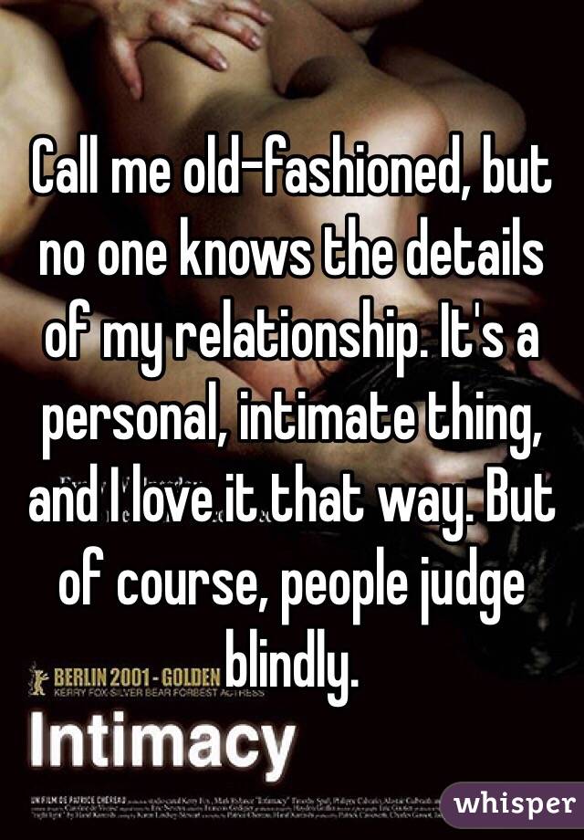 Call me old-fashioned, but no one knows the details of my relationship. It's a personal, intimate thing, and I love it that way. But of course, people judge blindly.