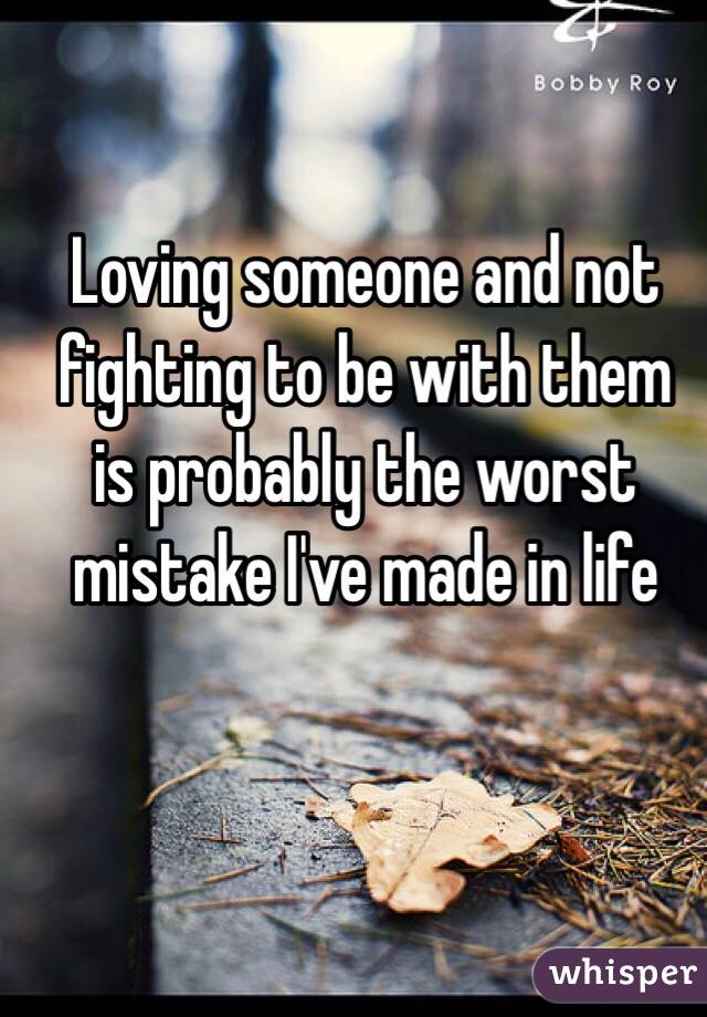 Loving someone and not fighting to be with them  is probably the worst mistake I've made in life 