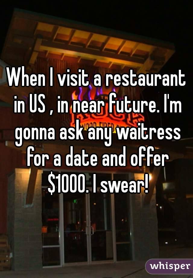 When I visit a restaurant in US , in near future. I'm gonna ask any waitress for a date and offer $1000. I swear!