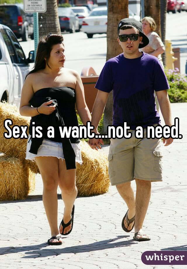 Sex is a want....not a need.