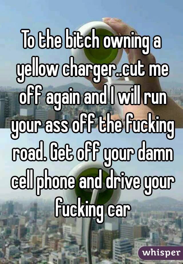 To the bitch owning a yellow charger..cut me off again and I will run your ass off the fucking road. Get off your damn cell phone and drive your fucking car