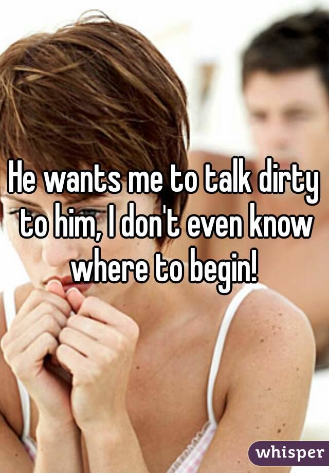 He wants me to talk dirty to him, I don't even know where to begin! 