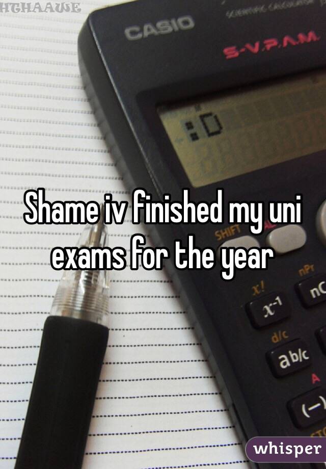 Shame iv finished my uni exams for the year