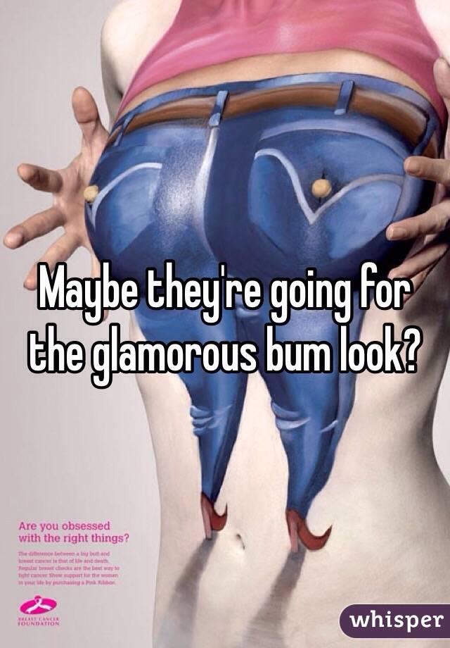 Maybe they're going for the glamorous bum look? 