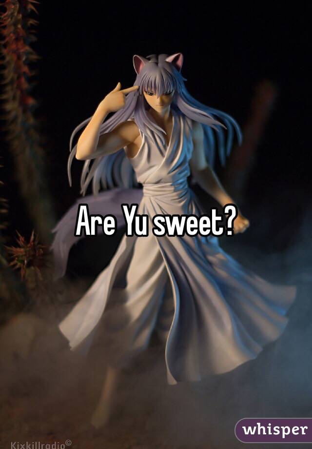 Are Yu sweet? 
