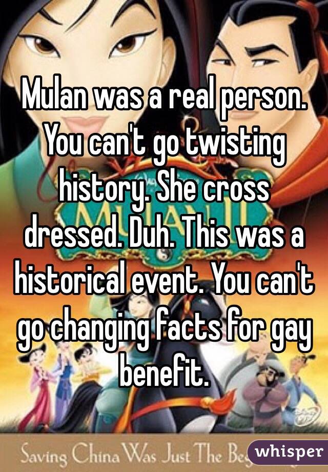 Mulan was a real person. You can't go twisting history. She cross dressed. Duh. This was a historical event. You can't go changing facts for gay benefit.
