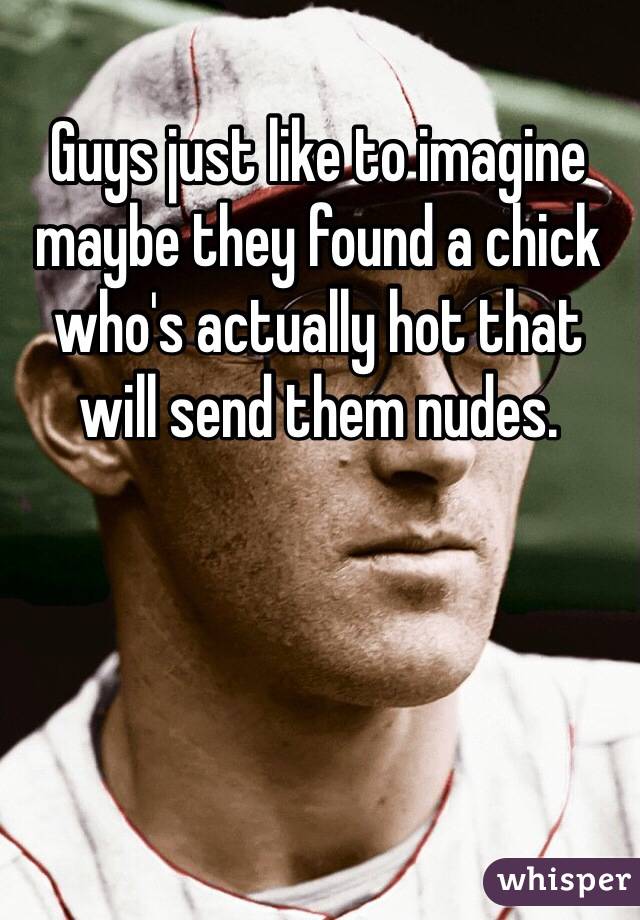 Guys just like to imagine maybe they found a chick who's actually hot that will send them nudes. 