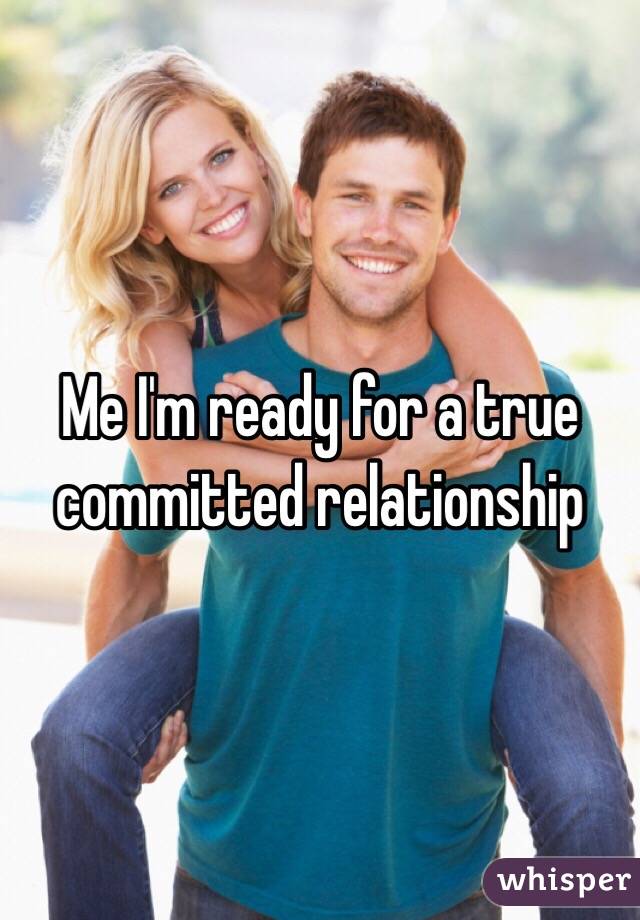 Me I'm ready for a true committed relationship 