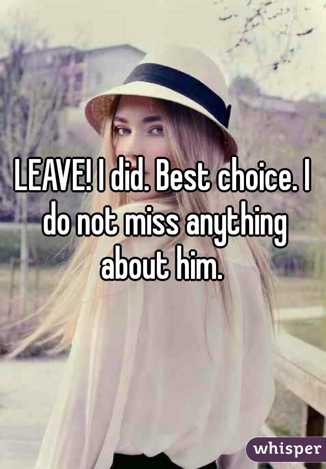 LEAVE! I did. Best choice. I do not miss anything about him. 