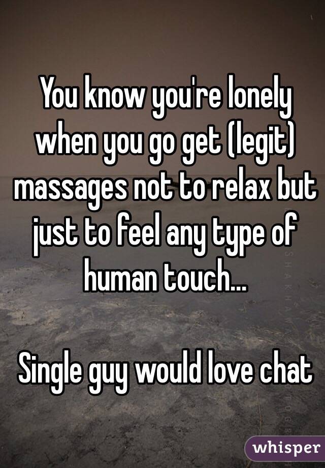 You know you're lonely when you go get (legit) massages not to relax but just to feel any type of human touch... 

Single guy would love chat