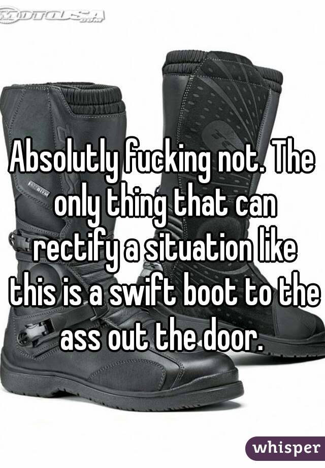 Absolutly fucking not. The only thing that can rectify a situation like this is a swift boot to the ass out the door. 