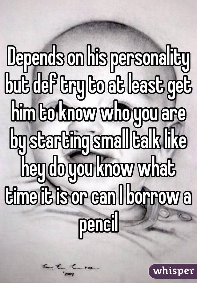 Depends on his personality but def try to at least get him to know who you are by starting small talk like hey do you know what time it is or can I borrow a pencil