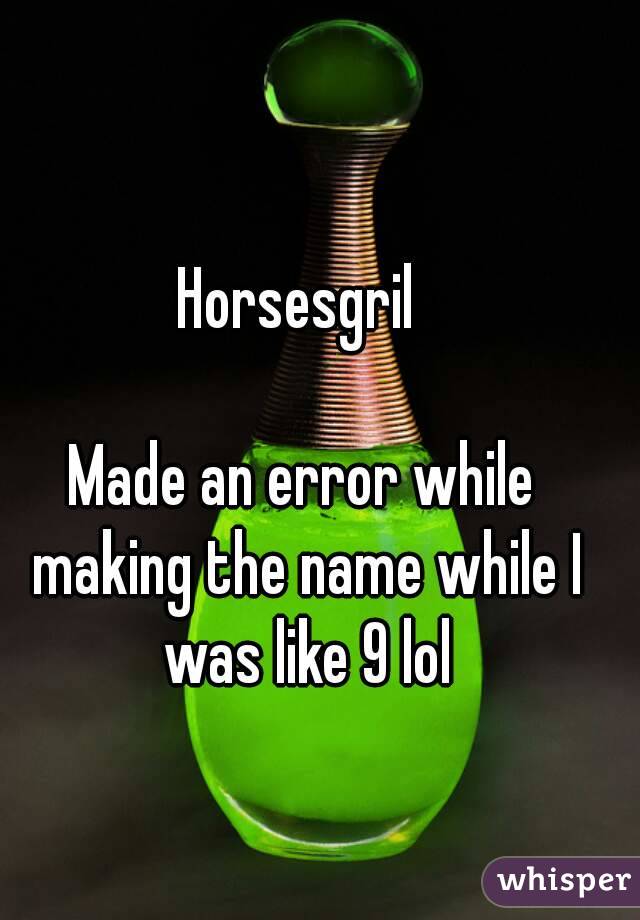 Horsesgril 

Made an error while making the name while I was like 9 lol