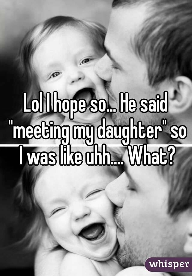 Lol I hope so... He said "meeting my daughter" so I was like uhh.... What?