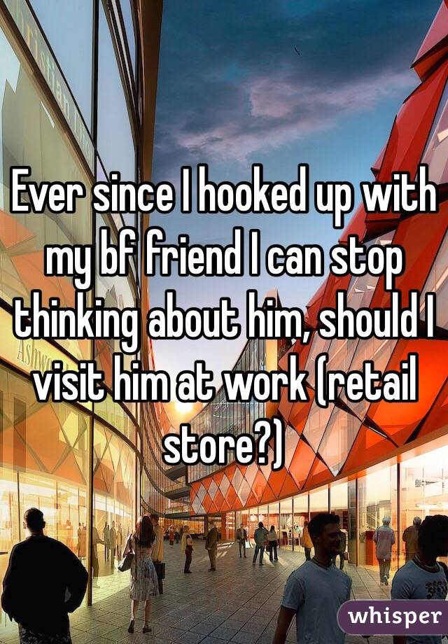 Ever since I hooked up with my bf friend I can stop thinking about him, should I visit him at work (retail store?)