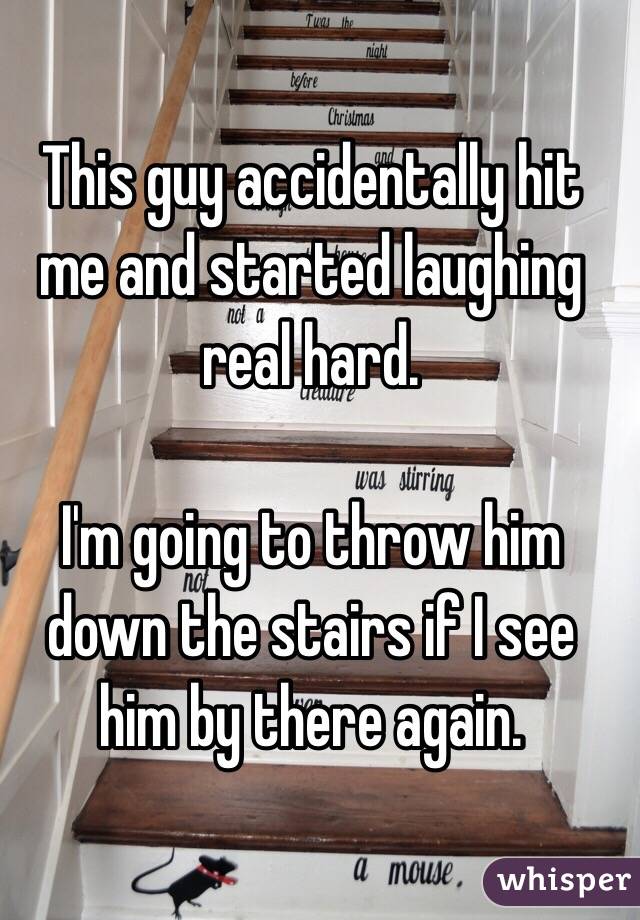 This guy accidentally hit me and started laughing real hard.

I'm going to throw him down the stairs if I see him by there again.