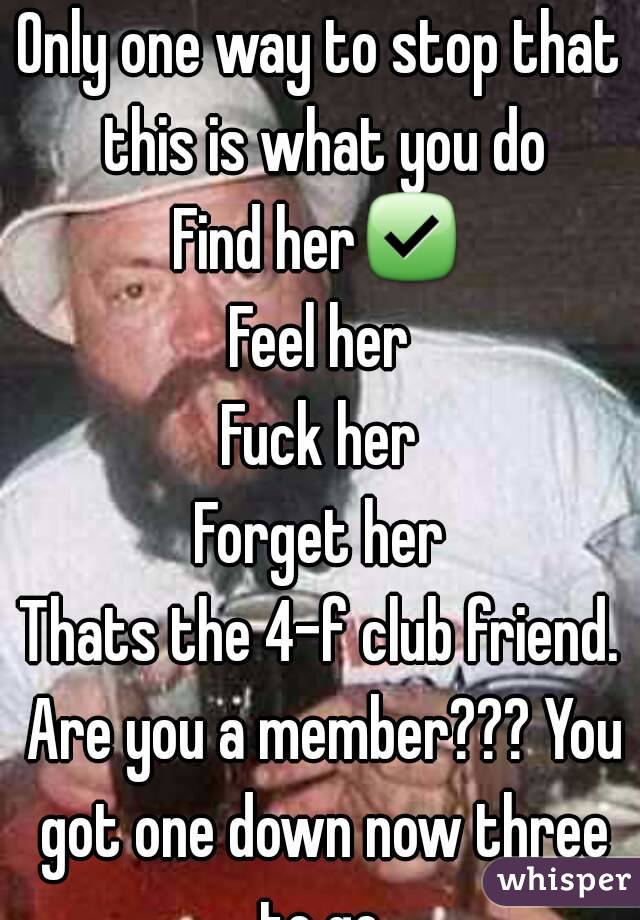 Only one way to stop that this is what you do
Find her✅
Feel her
Fuck her
Forget her
Thats the 4-f club friend. Are you a member??? You got one down now three to go.
