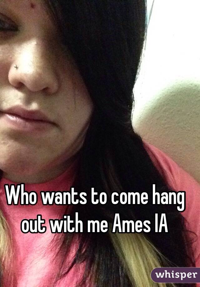 Who wants to come hang out with me Ames IA 
