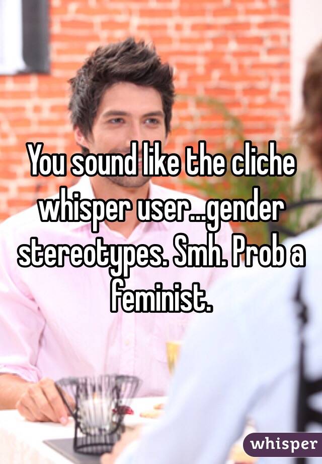 You sound like the cliche whisper user...gender stereotypes. Smh. Prob a feminist. 