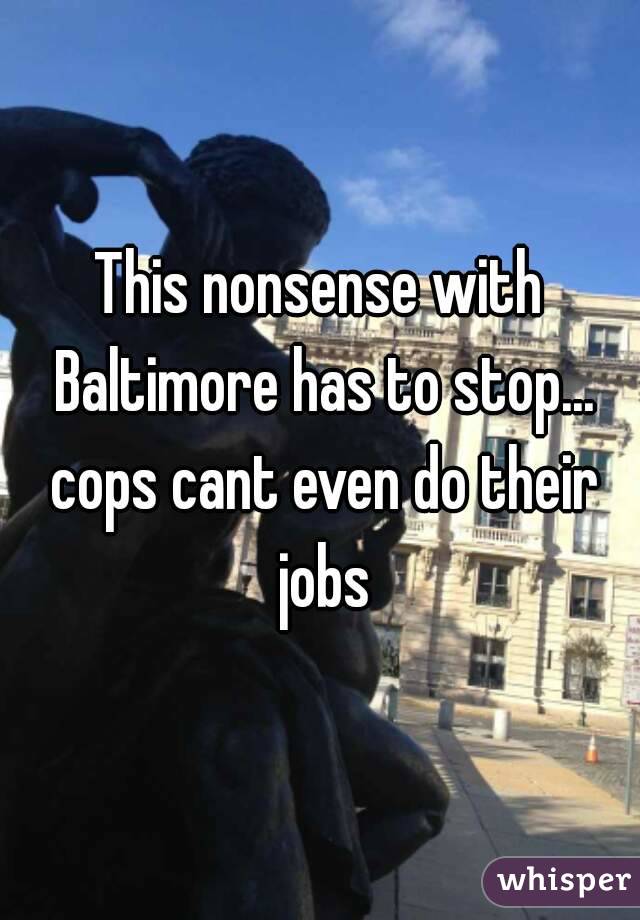 This nonsense with Baltimore has to stop... cops cant even do their jobs
