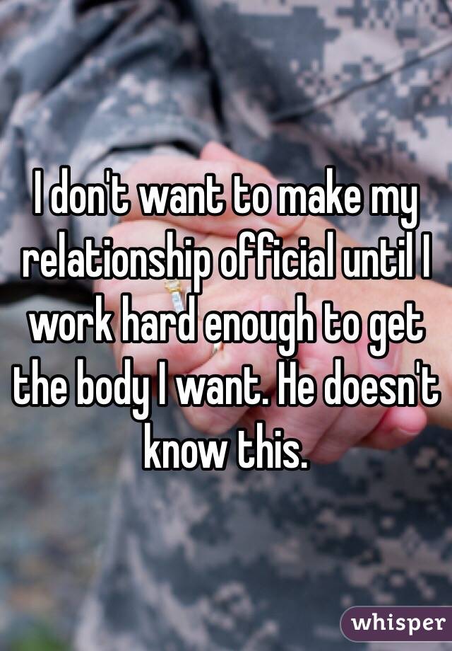 I don't want to make my relationship official until I work hard enough to get the body I want. He doesn't know this. 