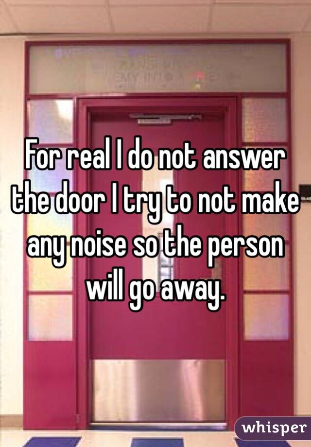 For real I do not answer the door I try to not make any noise so the person will go away. 