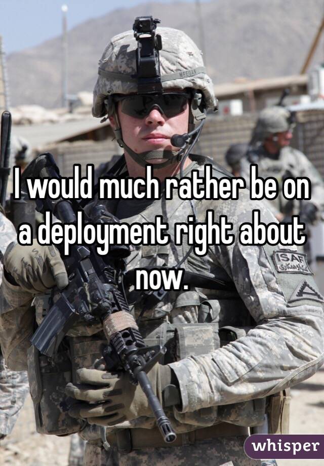 I would much rather be on a deployment right about now. 