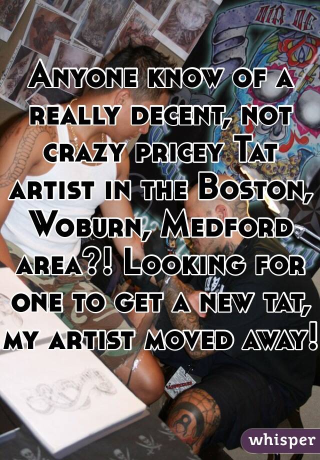 Anyone know of a really decent, not crazy pricey Tat artist in the Boston, Woburn, Medford area?! Looking for one to get a new tat, my artist moved away!