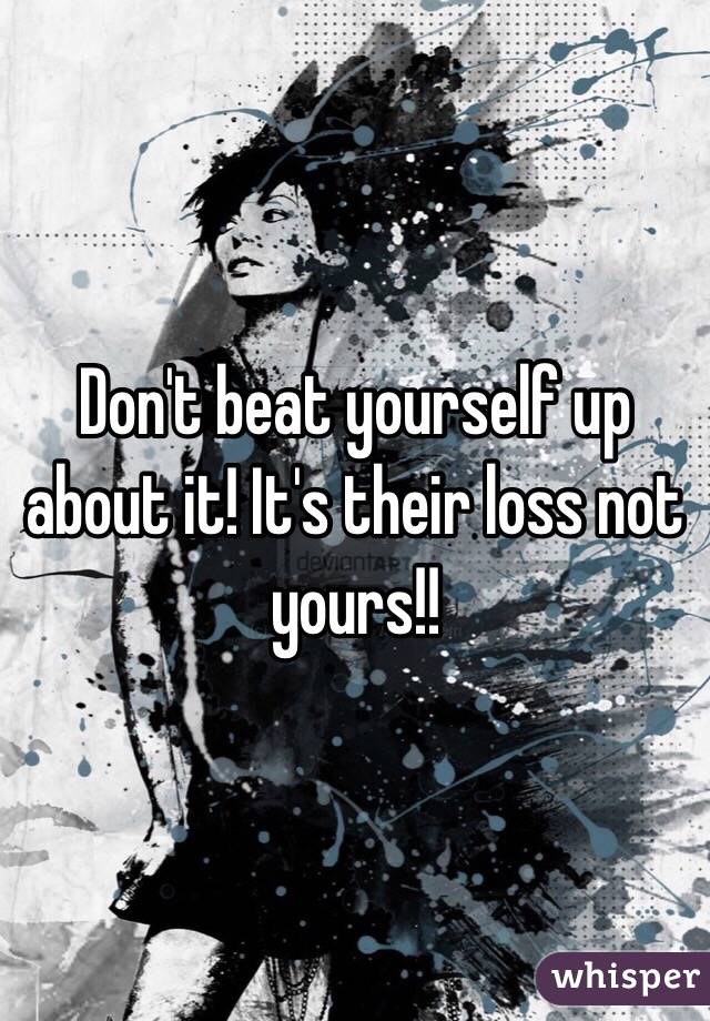 Don't beat yourself up about it! It's their loss not yours!! 
