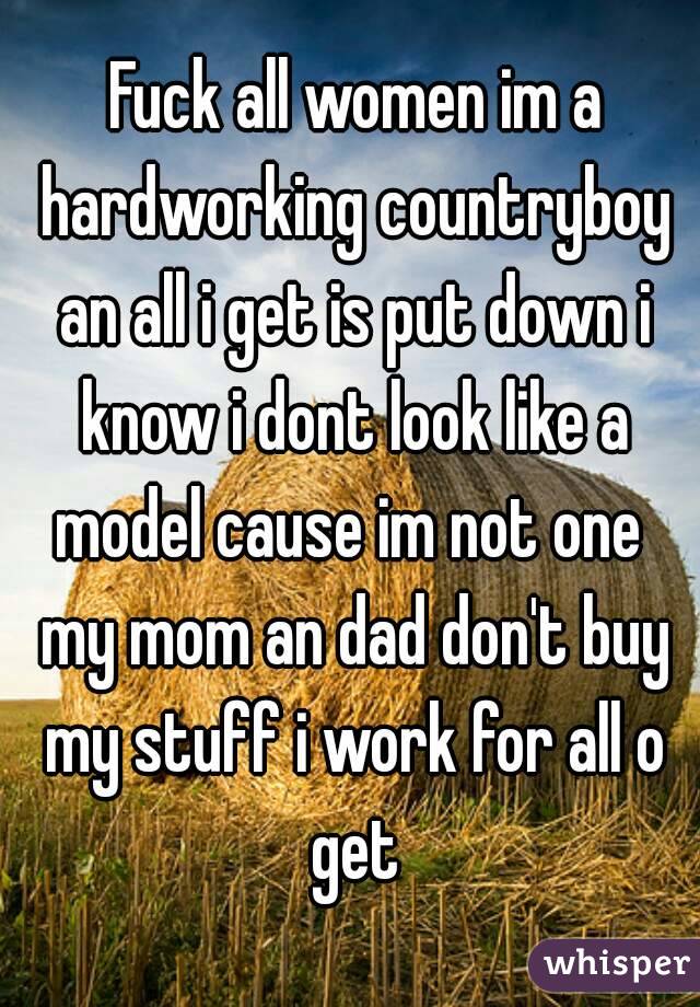  Fuck all women im a hardworking countryboy an all i get is put down i know i dont look like a model cause im not one  my mom an dad don't buy my stuff i work for all o get